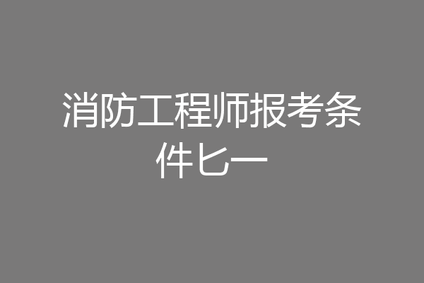 消防工程师报考条件匕一
