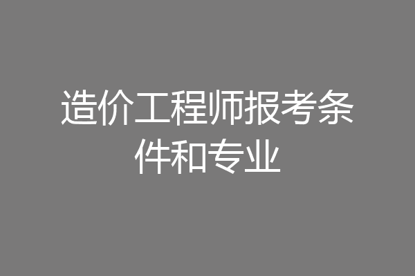 造价工程师报考条件和专业
