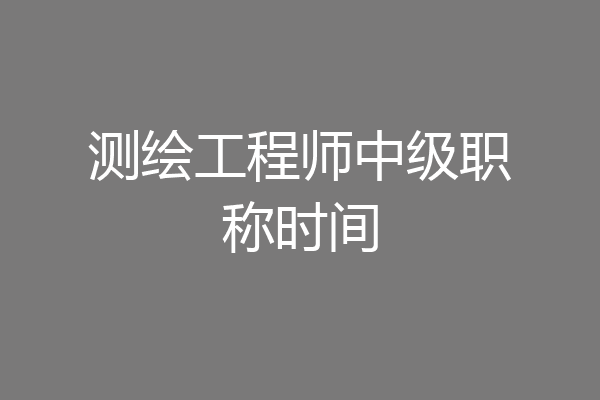 测绘工程师中级职称时间