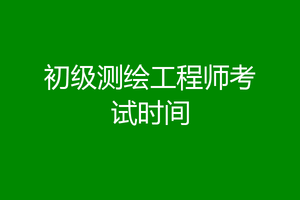 初级测绘工程师考试时间