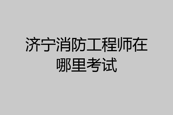 济宁消防工程师在哪里考试
