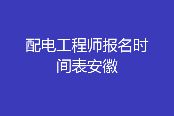 配电工程师报名时间表安徽