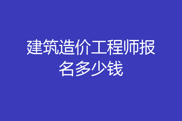 建筑造价工程师报名多少钱