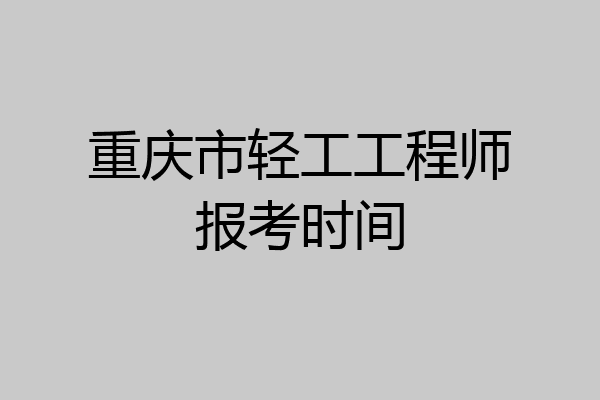 重庆市轻工工程师报考时间