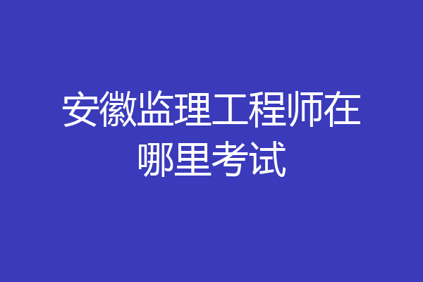 安徽监理工程师在哪里考试