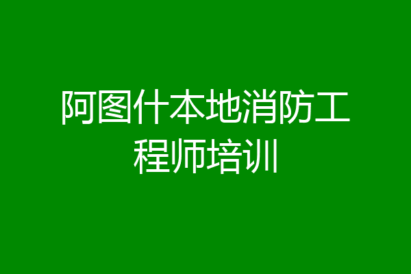 阿图什本地消防工程师培训