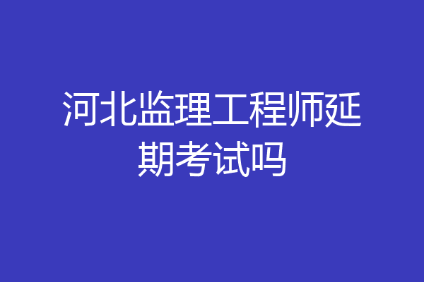 河北监理工程师延期考试吗