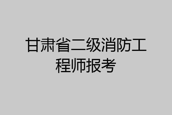 甘肃省二级消防工程师报考