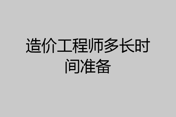 造价工程师多长时间准备