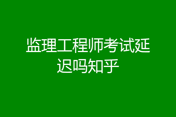 监理工程师考试延迟吗知乎