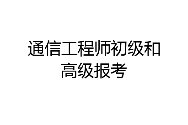 通信工程师初级和高级报考