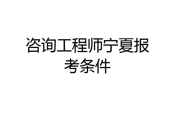 咨询工程师宁夏报考条件