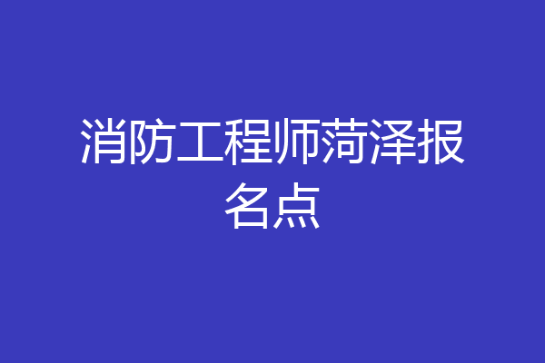 消防工程师菏泽报名点