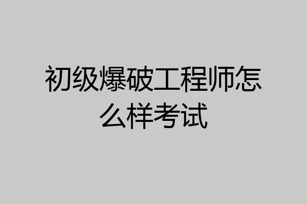 初级爆破工程师怎么样考试
