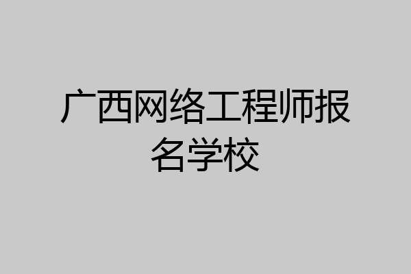 广西网络工程师报名学校