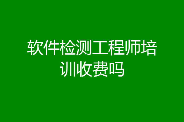 软件检测工程师培训收费吗