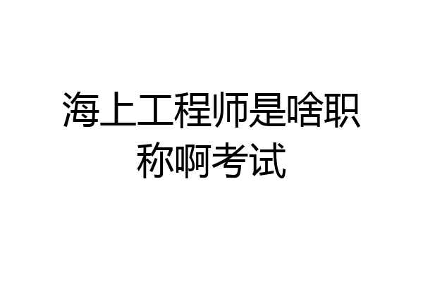 海上工程师是啥职称啊考试