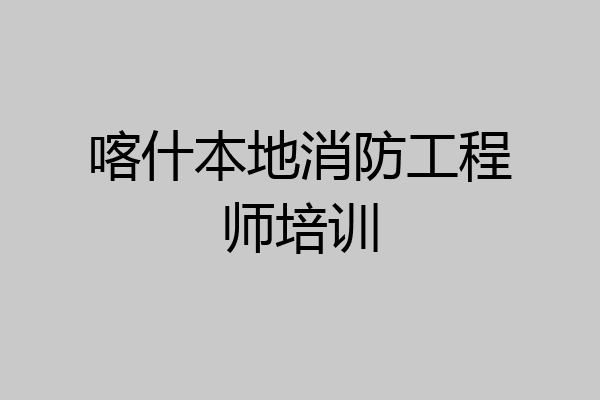 喀什本地消防工程师培训