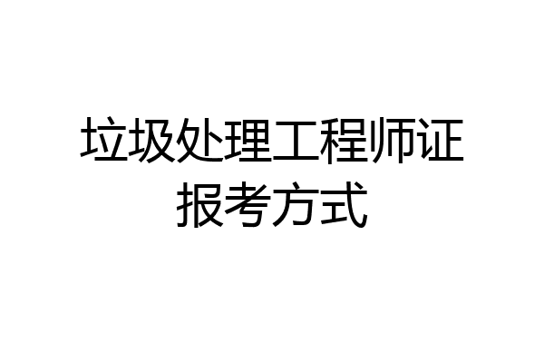 垃圾处理工程师证报考方式