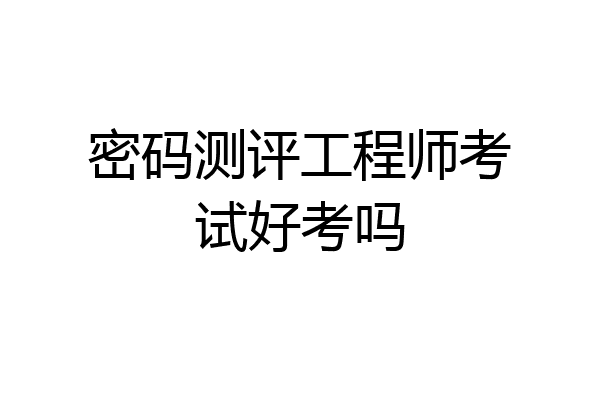 密码测评工程师考试好考吗
