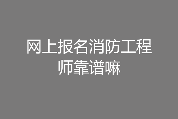 网上报名消防工程师靠谱嘛