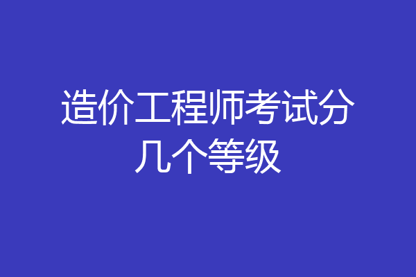 造价工程师考试分几个等级