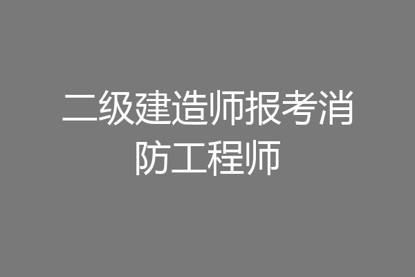 二级建造师报考消防工程师