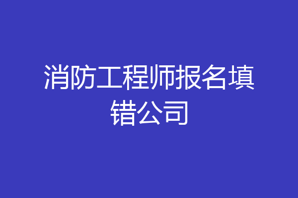 消防工程师报名填错公司