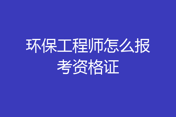 环保工程师怎么报考资格证