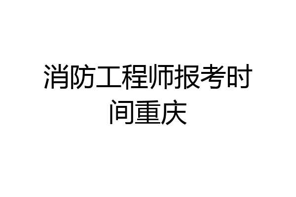 消防工程师报考时间重庆