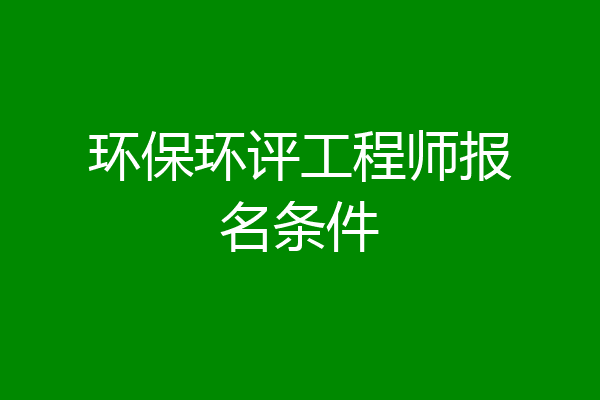 环保环评工程师报名条件