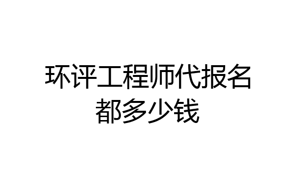 环评工程师代报名都多少钱