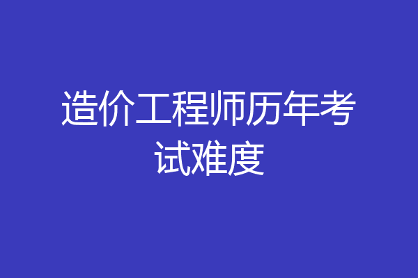 造价工程师历年考试难度