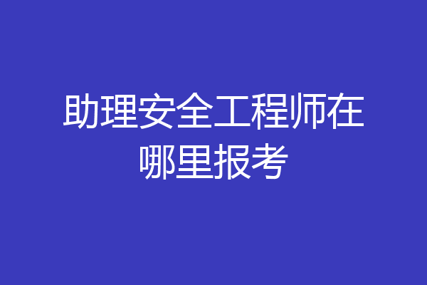 助理安全工程师在哪里报考