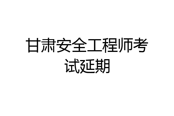 甘肃安全工程师考试延期