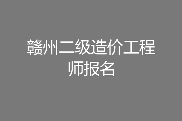 赣州二级造价工程师报名