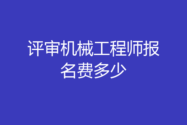 评审机械工程师报名费多少