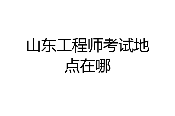 山东工程师考试地点在哪