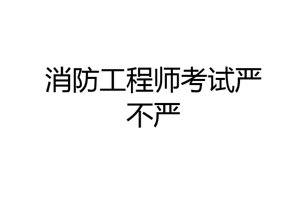 消防工程师考试严不严