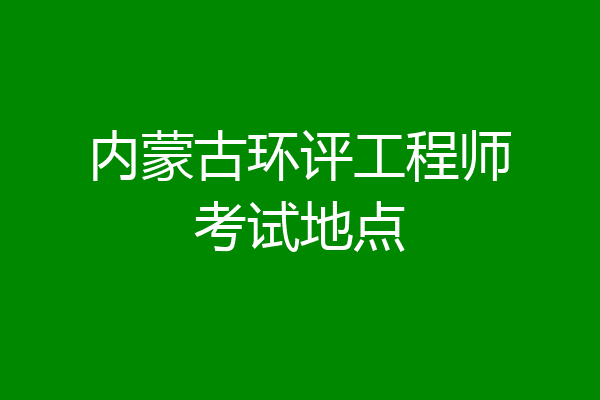 内蒙古环评工程师考试地点