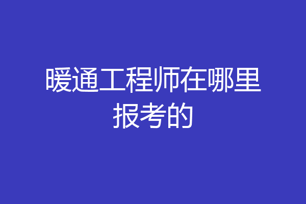 暖通工程师在哪里报考的