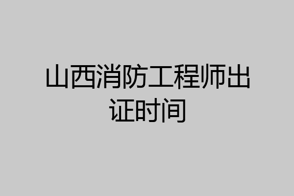 山西消防工程师出证时间