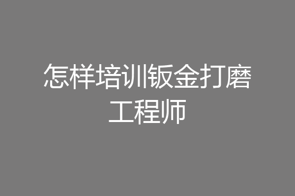怎样培训钣金打磨工程师