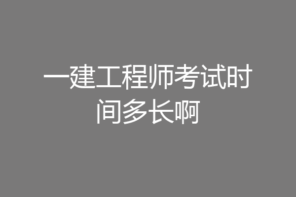 一建工程师考试时间多长啊