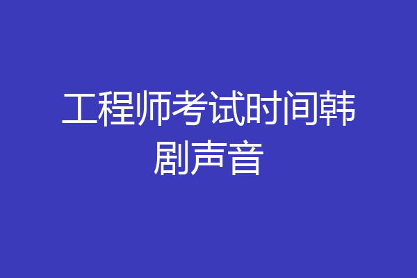 工程师考试时间韩剧声音