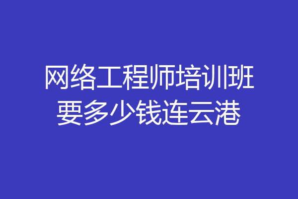 网络工程师培训班要多少钱连云港