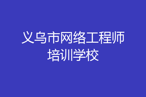 义乌市网络工程师培训学校
