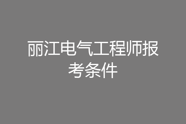 丽江电气工程师报考条件