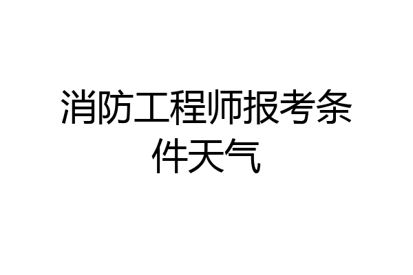 消防工程师报考条件天气