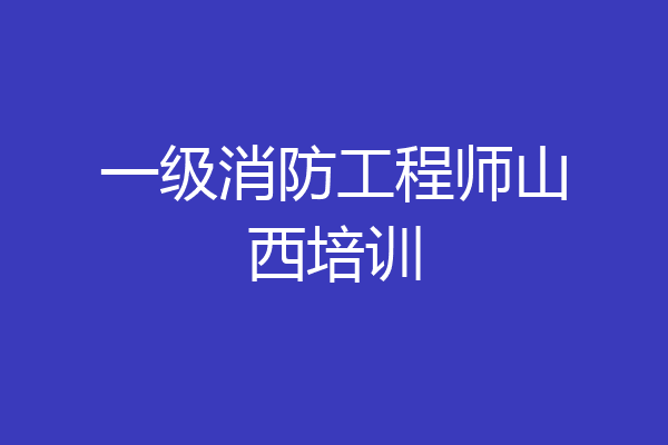 一级消防工程师山西培训